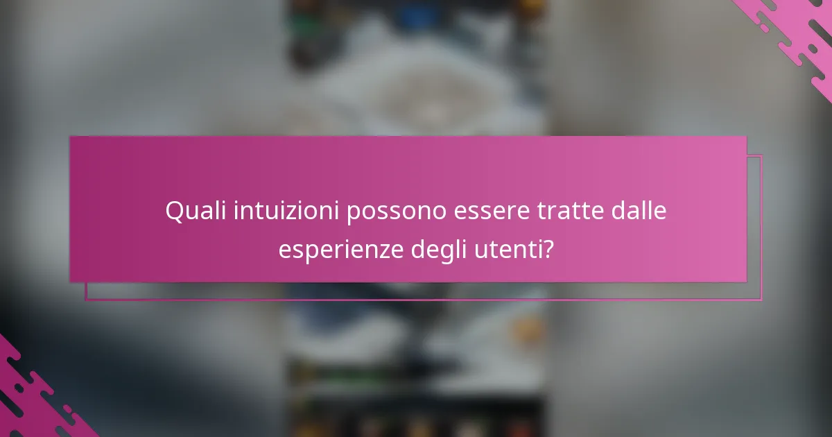 Quali intuizioni possono essere tratte dalle esperienze degli utenti?