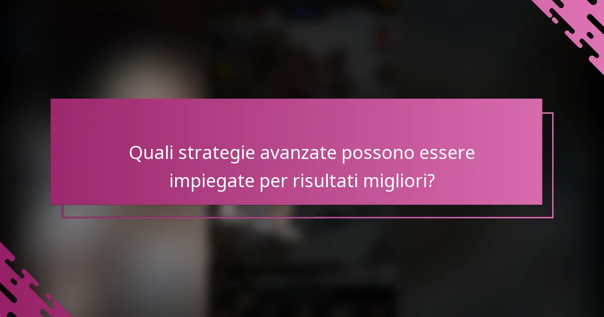 Quali strategie avanzate possono essere impiegate per risultati migliori?